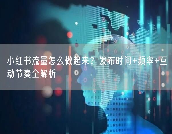 小红书流量怎么做起来？发布时间+频率+互动节奏全解析