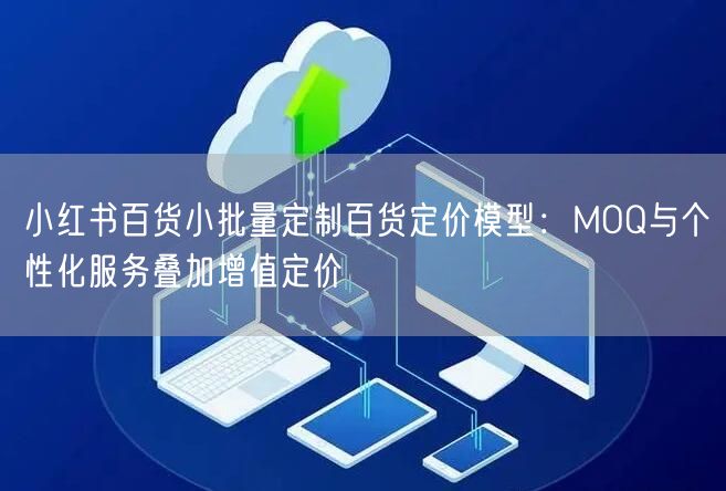 小红书百货小批量定制百货定价模型：MOQ与个性化服务叠加增值定价