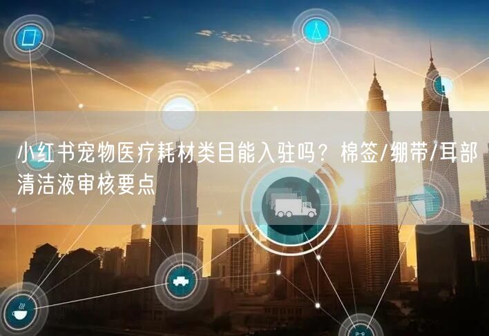 小红书宠物医疗耗材类目能入驻吗?棉签/绷带/耳部清洁液审核要点