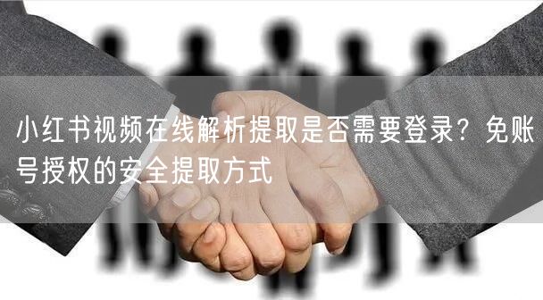 小红书视频在线解析提取是否需要登录?免账号授权的安全提取方式