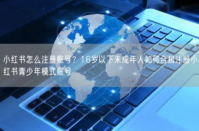 小红书怎么注册账号?16岁以下未成年人如何合规注册小红书青少年模式账号