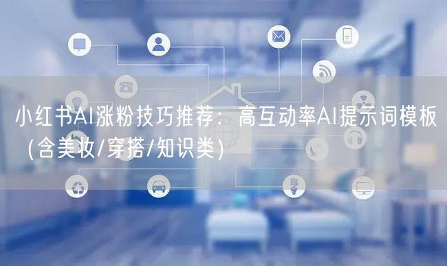 小红书AI涨粉技巧推荐:高互动率AI提示词模板(含美妆/穿搭/知识类)