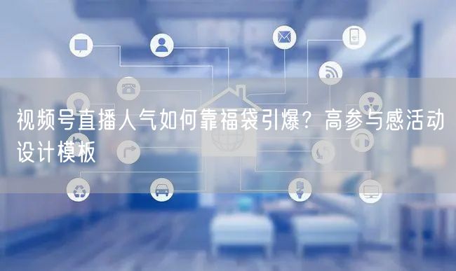 视频号直播人气如何靠福袋引爆？高参与感活动设计模板