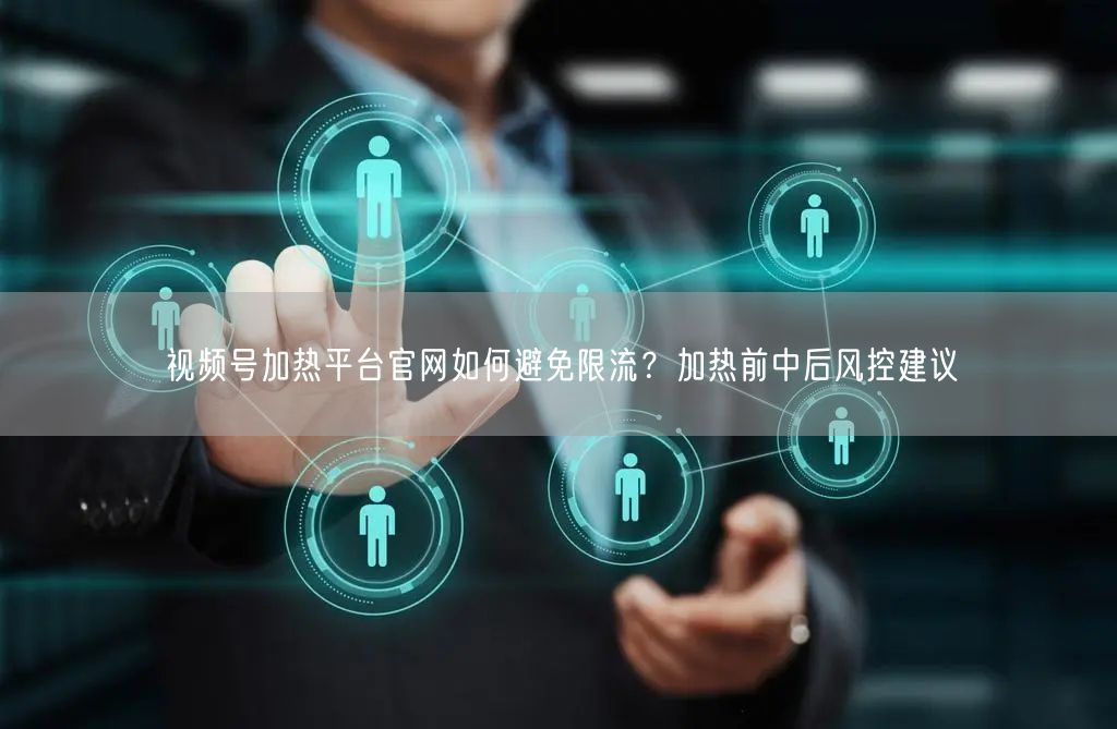 视频号加热平台官网如何避免限流？加热前中后风控建议