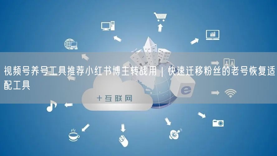 视频号养号工具推荐小红书博主转战用｜快速迁移粉丝的老号恢复适配工具