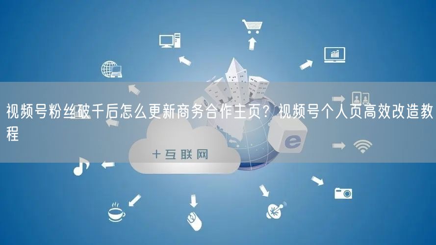 视频号粉丝破千后怎么更新商务合作主页？视频号个人页高效改造教程