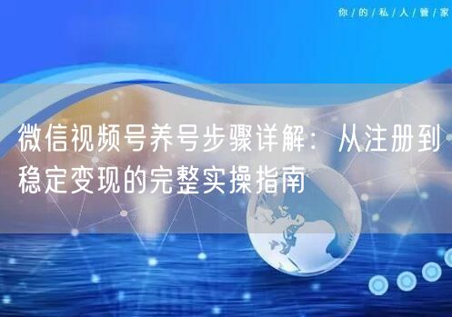 微信视频号养号步骤详解：从注册到稳定变现的完整实操指南