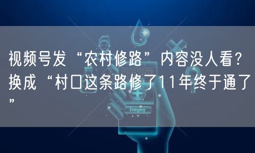 视频号发“农村修路”内容没人看？换成“村口这条路修了11年终于通了”
