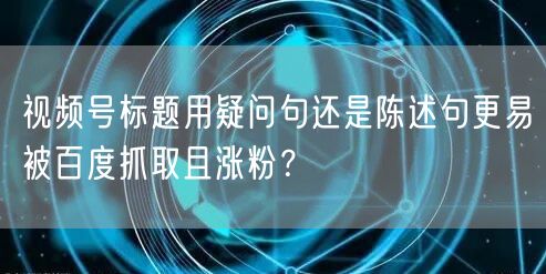 视频号标题用疑问句还是陈述句更易被百度抓取且涨粉?