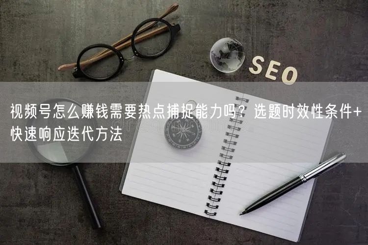 视频号怎么赚钱需要热点捕捉能力吗?选题时效性条件+快速响应迭代方法