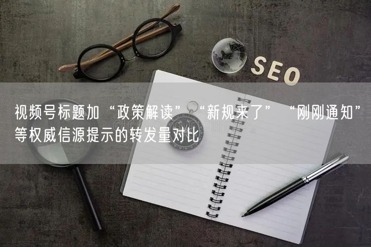 视频号标题加“政策解读”“新规来了”“刚刚通知”等权威信源提示的转发量对比