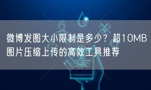 微博发图大小限制是多少？超10MB图片压缩上传的高效工具推荐