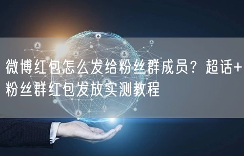 微博红包怎么发给粉丝群成员？超话+粉丝群红包发放实测教程