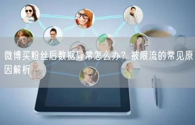 微博买粉丝后数据异常怎么办？被限流的常见原因解析