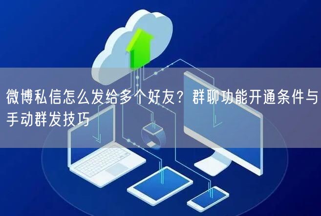 微博私信怎么发给多个好友？群聊功能开通条件与手动群发技巧