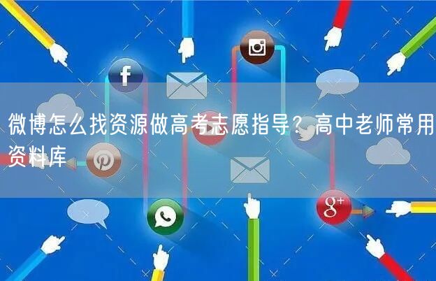 微博怎么找资源做高考志愿指导？高中老师常用资料库