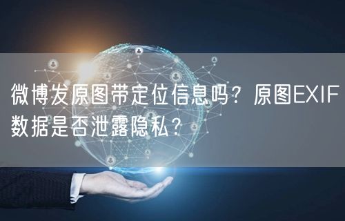微博发原图带定位信息吗?原图EXIF数据是否泄露隐私?