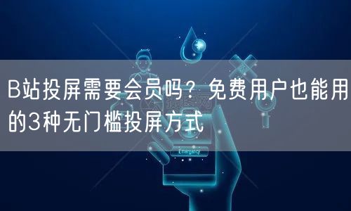 B站投屏需要会员吗？免费用户也能用的3种无门槛投屏方式
