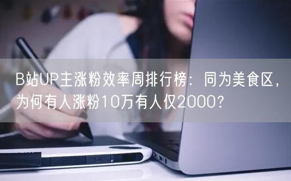 B站UP主涨粉效率周排行榜：同为美食区，为何有人涨粉10万有人仅2000？