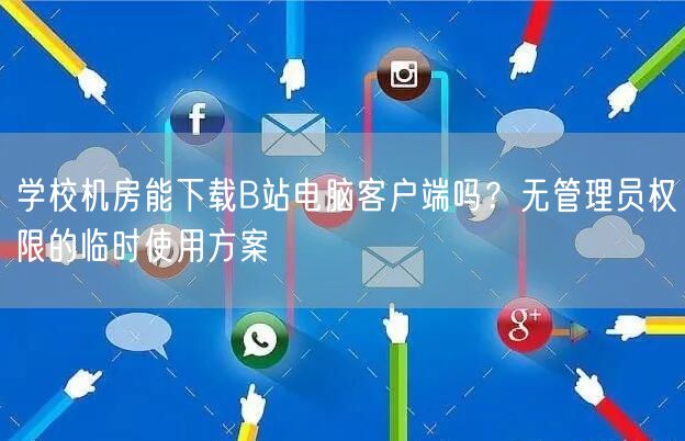 学校机房能下载B站电脑客户端吗？无管理员权限的临时使用方案