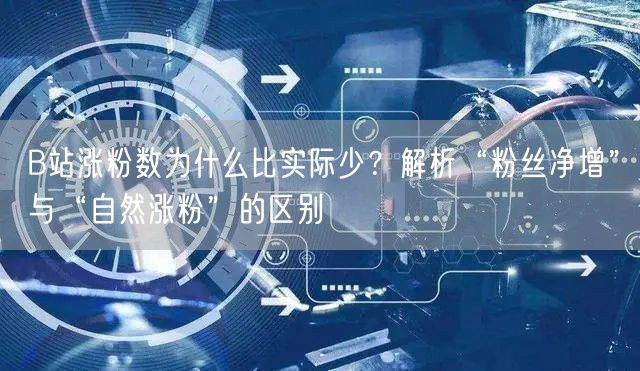 B站涨粉数为什么比实际少？解析“粉丝净增”与“自然涨粉”的区别