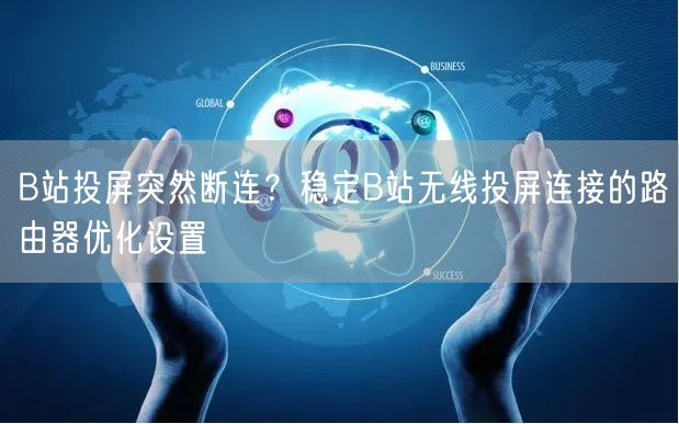 B站投屏突然断连？稳定B站无线投屏连接的路由器优化设置
