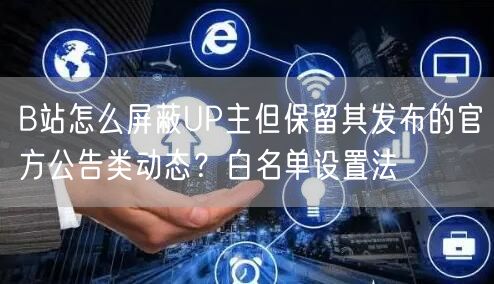 B站怎么屏蔽UP主但保留其发布的官方公告类动态？白名单设置法