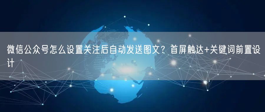 微信公众号怎么设置关注后自动发送图文？首屏触达+关键词前置设计