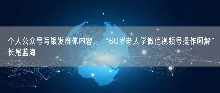个人公众号写银发群体内容，“60岁老人学微信视频号操作图解”长尾蓝海