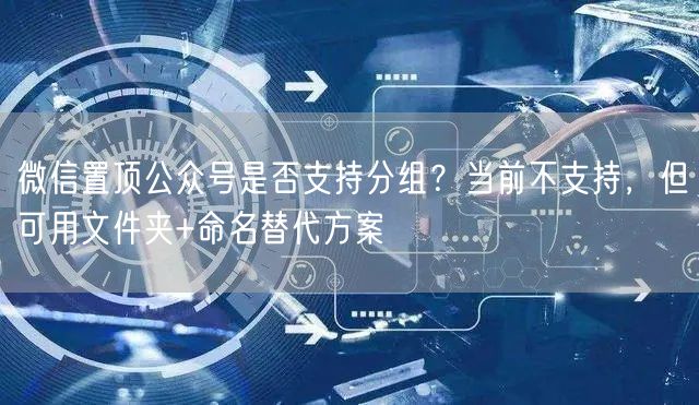 微信置顶公众号是否支持分组？当前不支持，但可用文件夹+命名替代方案