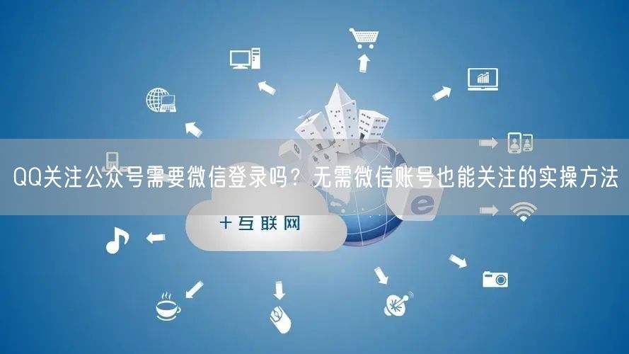 QQ关注公众号需要微信登录吗？无需微信账号也能关注的实操方法