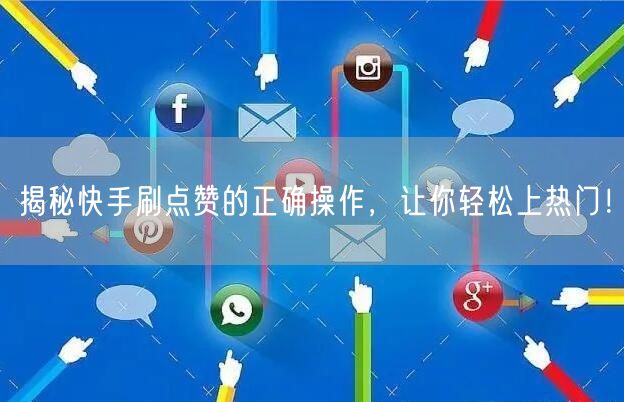 揭秘快手刷点赞的正确操作,让你轻松上热门!
