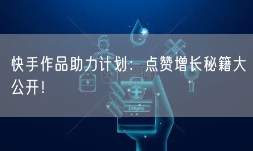 快手作品助力计划:点赞增长秘籍大公开!