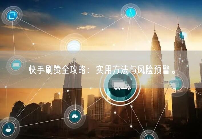 快手刷赞全攻略:实用方法与风险预警。