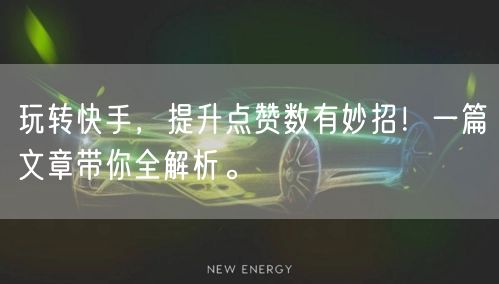 玩转快手,提升点赞数有妙招!一篇文章带你全解析。