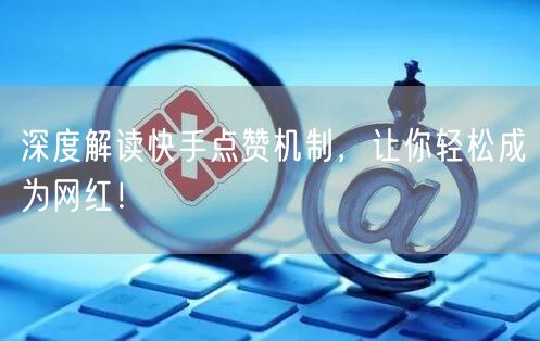 深度解读快手点赞机制，让你轻松成为网红！