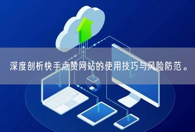 深度剖析快手点赞网站的使用技巧与风险防范。