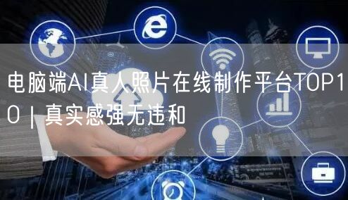电脑端AI真人照片在线制作平台TOP10|真实感强无违和