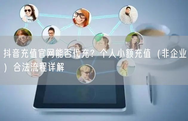 抖音充值官网能否代充?个人小额充值(非企业)合法流程详解