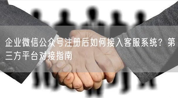 企业微信公众号注册后如何接入客服系统？第三方平台对接指南