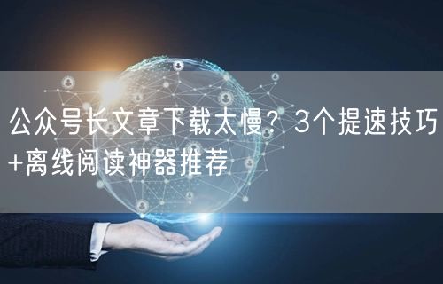 公众号长文章下载太慢?3个提速技巧+离线阅读神器推荐