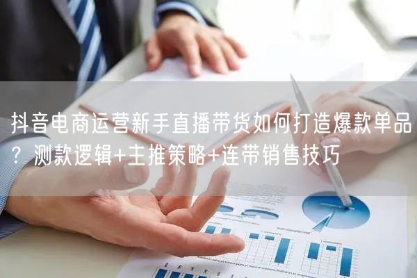 抖音电商运营新手直播带货如何打造爆款单品?测款逻辑+主推策略+连带销售技巧
