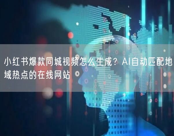 小红书爆款同城视频怎么生成?AI自动匹配地域热点的在线网站
