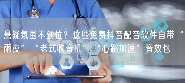 悬疑氛围不到位?这些免费抖音配音软件自带“雨夜”“老式收音机”“心跳加速”音效包