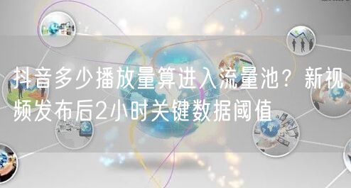 抖音多少播放量算进入流量池?新视频发布后2小时关键数据阈值