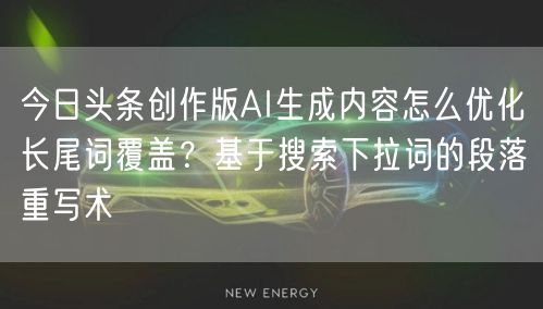 今日头条创作版AI生成内容怎么优化长尾词覆盖?基于搜索下拉词的段落重写术