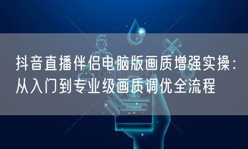 抖音直播伴侣电脑版画质增强实操:从入门到专业级画质调优全流程