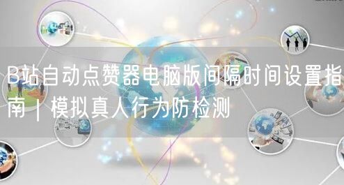 B站自动点赞器电脑版间隔时间设置指南|模拟真人行为防检测