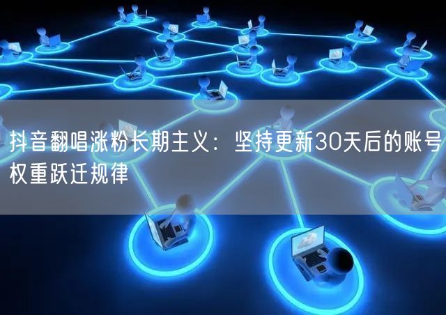 抖音翻唱涨粉长期主义:坚持更新30天后的账号权重跃迁规律