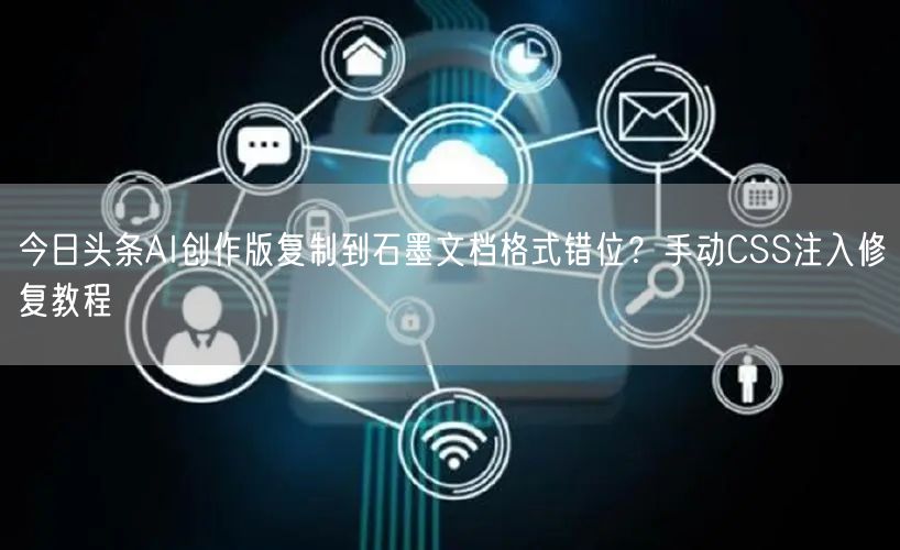 今日头条AI创作版复制到石墨文档格式错位?手动CSS注入修复教程